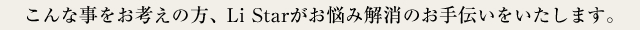 こんな事をお考えの方、株式会社Li Starがお悩み解消のお手伝いをさせて頂きます。